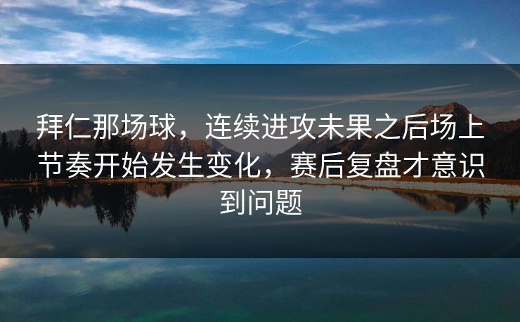 拜仁那场球，连续进攻未果之后场上节奏开始发生变化，赛后复盘才意识到问题