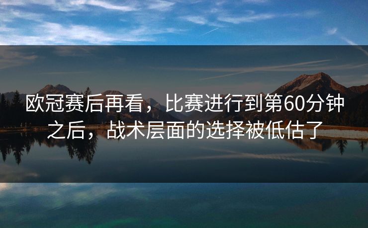 欧冠赛后再看，比赛进行到第60分钟之后，战术层面的选择被低估了