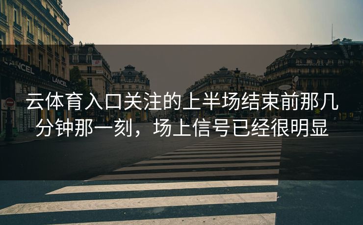 云体育入口关注的上半场结束前那几分钟那一刻，场上信号已经很明显