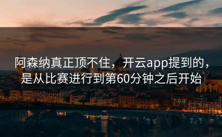 阿森纳真正顶不住，开云app提到的，是从比赛进行到第60分钟之后开始