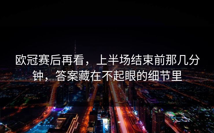 欧冠赛后再看，上半场结束前那几分钟，答案藏在不起眼的细节里