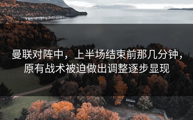 曼联对阵中，上半场结束前那几分钟，原有战术被迫做出调整逐步显现