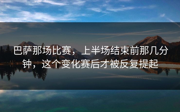 巴萨那场比赛，上半场结束前那几分钟，这个变化赛后才被反复提起