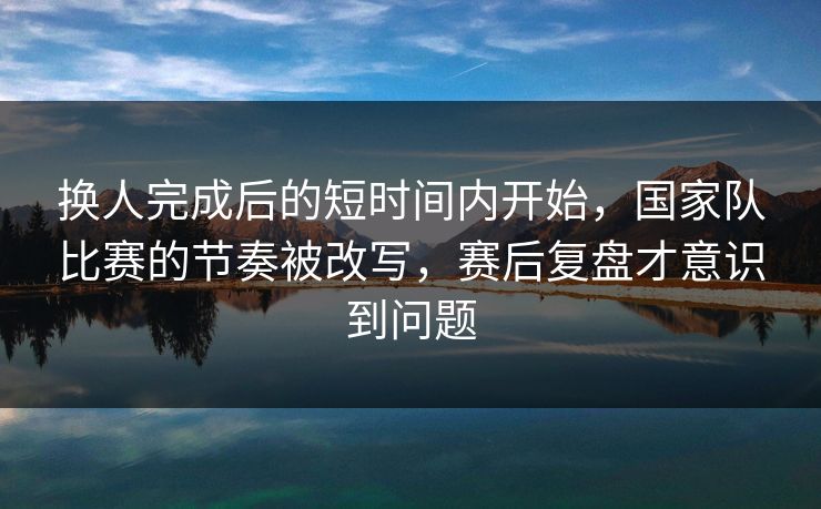 换人完成后的短时间内开始，国家队比赛的节奏被改写，赛后复盘才意识到问题