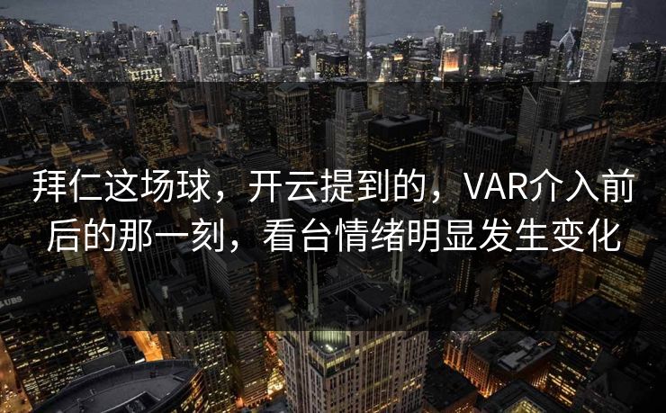 拜仁这场球，开云提到的，VAR介入前后的那一刻，看台情绪明显发生变化