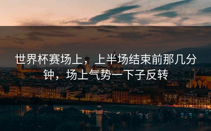 世界杯赛场上,上半场结束前那几分钟,场上气势一下子反转 世界杯赛场上,上半场结束前那几分钟,场上气势一下子反转