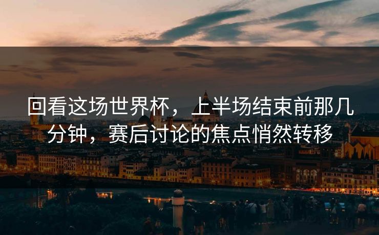 回看这场世界杯，上半场结束前那几分钟，赛后讨论的焦点悄然转移