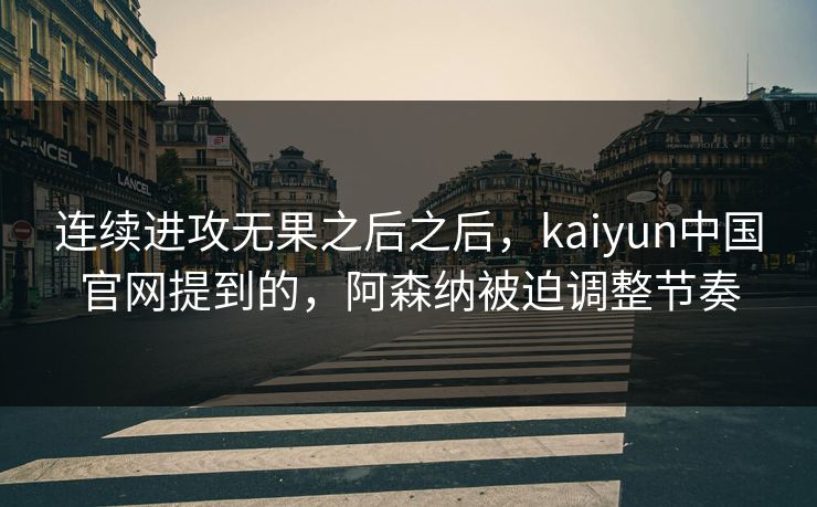 连续进攻无果之后之后，kaiyun中国官网提到的，阿森纳被迫调整节奏