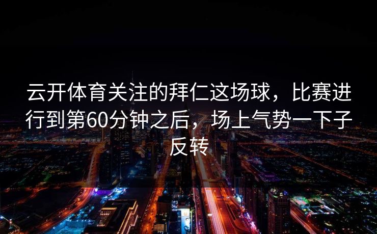 云开体育关注的拜仁这场球,比赛进行到第60分钟之后,场上气势一下子反转 云开体育关注的拜仁这场球,比赛进行到第60分钟之后,场上气势一下子反转