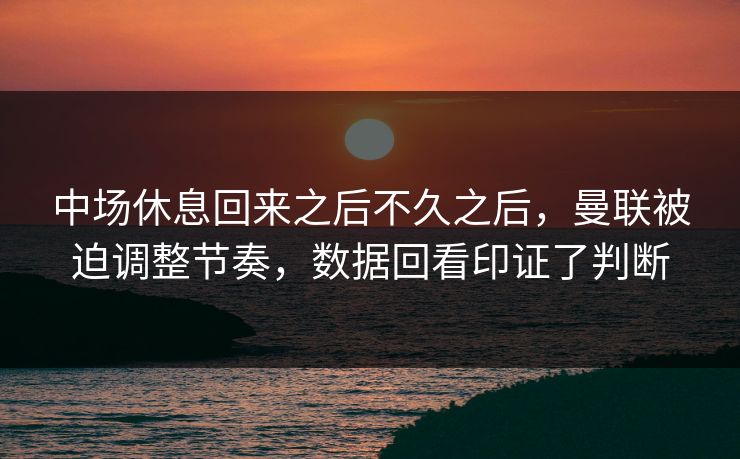 中场休息回来之后不久之后,曼联被迫调整节奏,数据回看印证了判断 中场休息回来之后不久之后,曼联被迫调整节奏,数据回看印证了判断