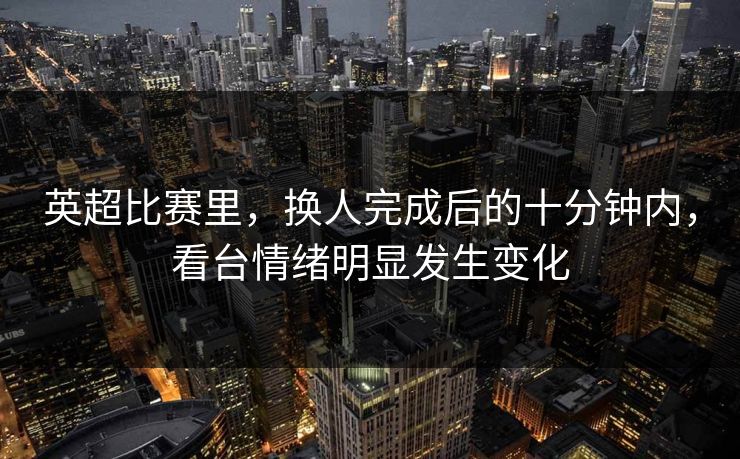 英超比赛里，换人完成后的十分钟内，看台情绪明显发生变化