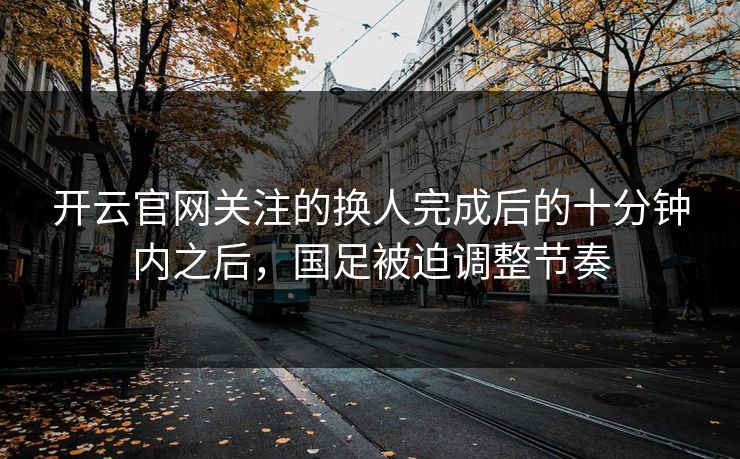 开云官网关注的换人完成后的十分钟内之后，国足被迫调整节奏