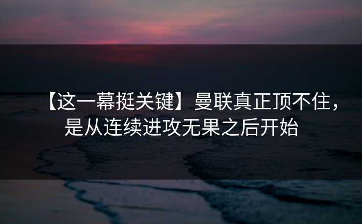 【这一幕挺关键】曼联真正顶不住,是从连续进攻无果之后开始 【这一幕挺关键】曼联真正顶不住,是从连续进攻无果之后开始