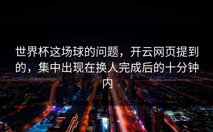 世界杯这场球的问题，开云网页提到的，集中出现在换人完成后的十分钟内