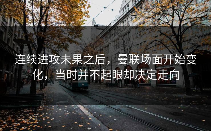 连续进攻未果之后，曼联场面开始变化，当时并不起眼却决定走向