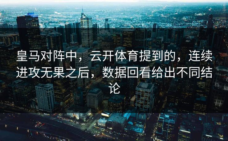 皇马对阵中，云开体育提到的，连续进攻无果之后，数据回看给出不同结论
