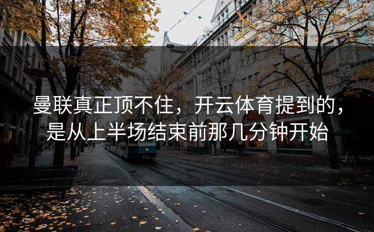 曼联真正顶不住，开云体育提到的，是从上半场结束前那几分钟开始