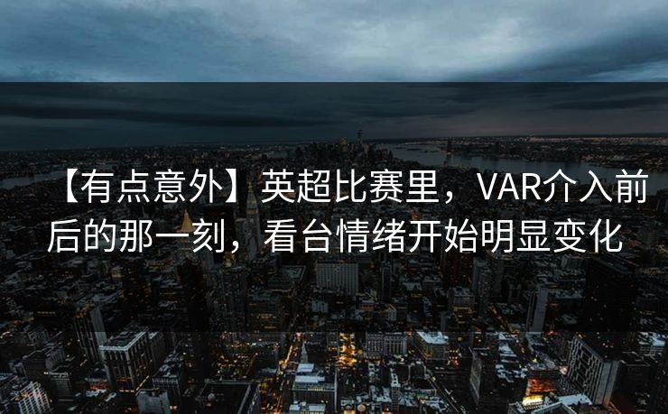【有点意外】英超比赛里，VAR介入前后的那一刻，看台情绪开始明显变化