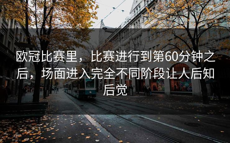 欧冠比赛里，比赛进行到第60分钟之后，场面进入完全不同阶段让人后知后觉