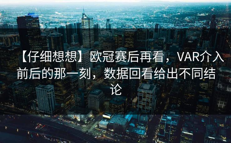 【仔细想想】欧冠赛后再看，VAR介入前后的那一刻，数据回看给出不同结论