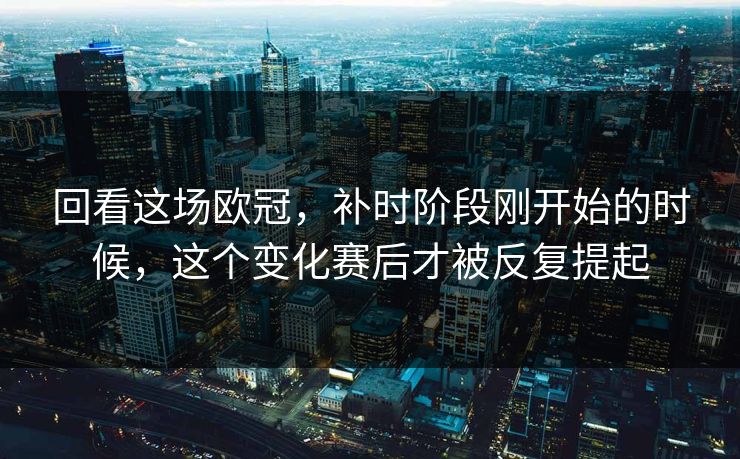 回看这场欧冠，补时阶段刚开始的时候，这个变化赛后才被反复提起