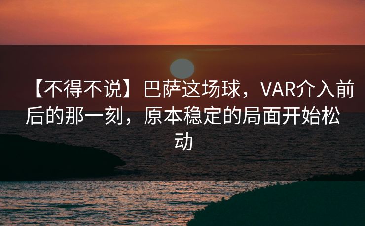 【不得不说】巴萨这场球，VAR介入前后的那一刻，原本稳定的局面开始松动