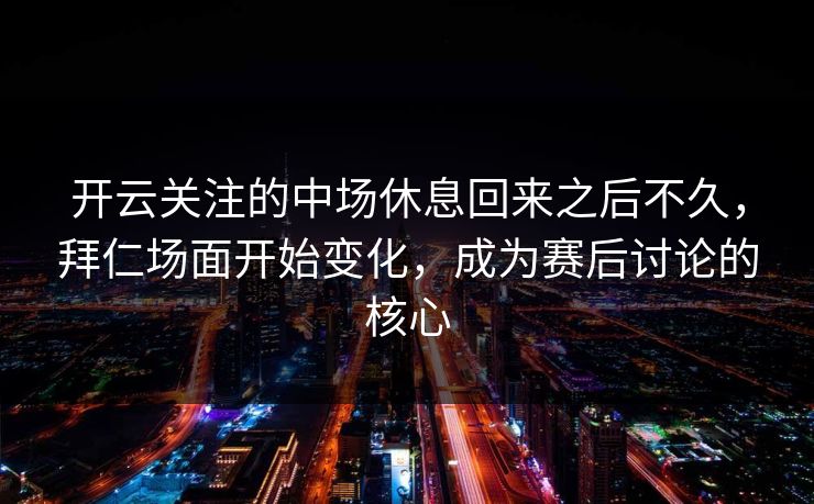 开云关注的中场休息回来之后不久，拜仁场面开始变化，成为赛后讨论的核心