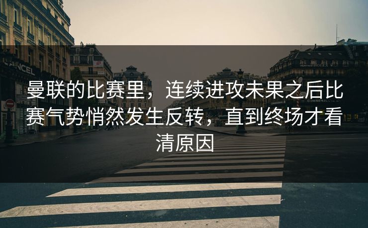 曼联的比赛里，连续进攻未果之后比赛气势悄然发生反转，直到终场才看清原因