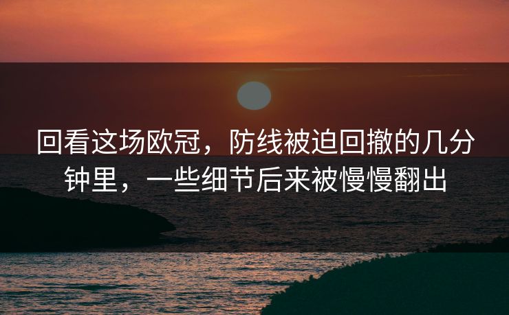 回看这场欧冠，防线被迫回撤的几分钟里，一些细节后来被慢慢翻出