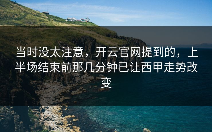 当时没太注意,开云官网提到的,上半场结束前那几分钟已让西甲走势改变 当时没太注意,开云官网提到的,上半场结束前那几分钟已让西甲走势改变