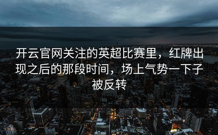 开云官网关注的英超比赛里，红牌出现之后的那段时间，场上气势一下子被反转