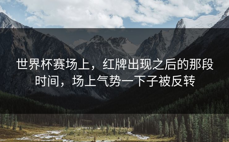 世界杯赛场上，红牌出现之后的那段时间，场上气势一下子被反转