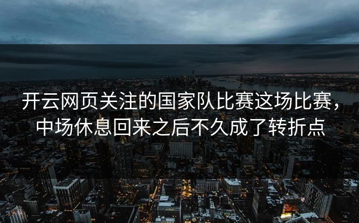 开云网页关注的国家队比赛这场比赛,中场休息回来之后不久成了转折点 开云网页关注的国家队比赛这场比赛,中场休息回来之后不久成了转折点