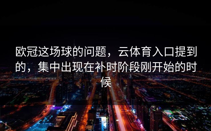 欧冠这场球的问题,云体育入口提到的,集中出现在补时阶段刚开始的时候 欧冠这场球的问题,云体育入口提到的,集中出现在补时阶段刚开始的时候