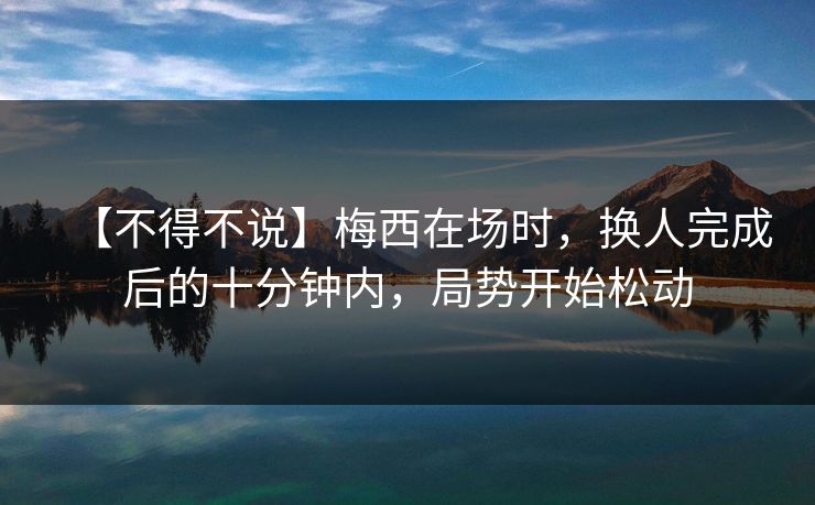 【不得不说】梅西在场时,换人完成后的十分钟内,局势开始松动 【不得不说】梅西在场时,换人完成后的十分钟内,局势开始松动