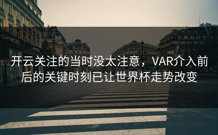 开云关注的当时没太注意，VAR介入前后的关键时刻已让世界杯走势改变