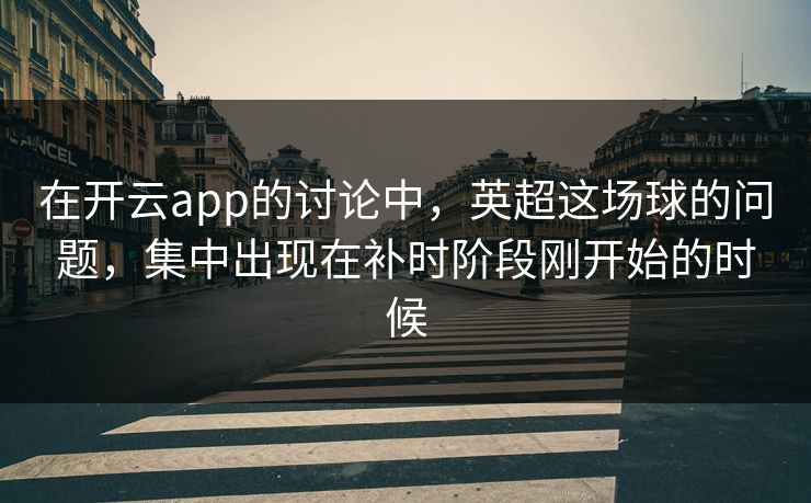 在开云app的讨论中,英超这场球的问题,集中出现在补时阶段刚开始的时候 在开云app的讨论中,英超这场球的问题,集中出现在补时阶段刚开始的时候