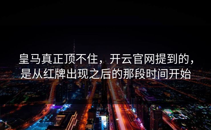 皇马真正顶不住,开云官网提到的,是从红牌出现之后的那段时间开始 皇马真正顶不住,开云官网提到的,是从红牌出现之后的那段时间开始