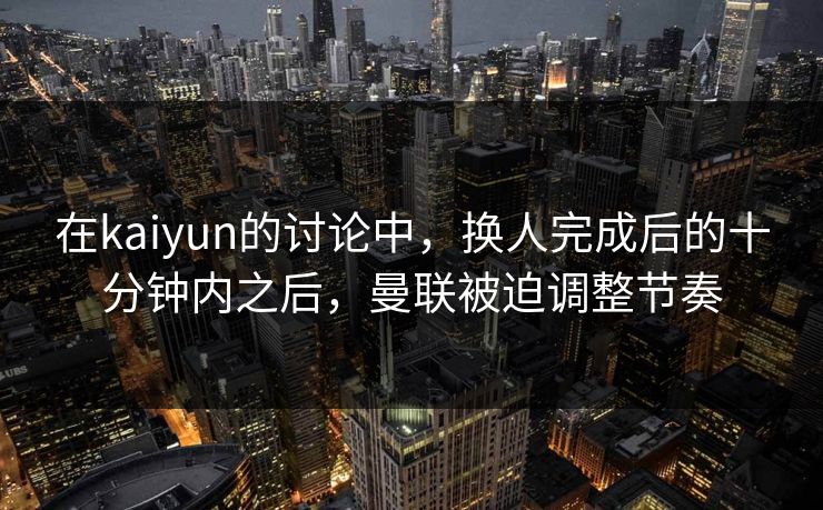 在kaiyun的讨论中,换人完成后的十分钟内之后,曼联被迫调整节奏 在kaiyun的讨论中,换人完成后的十分钟内之后,曼联被迫调整节奏