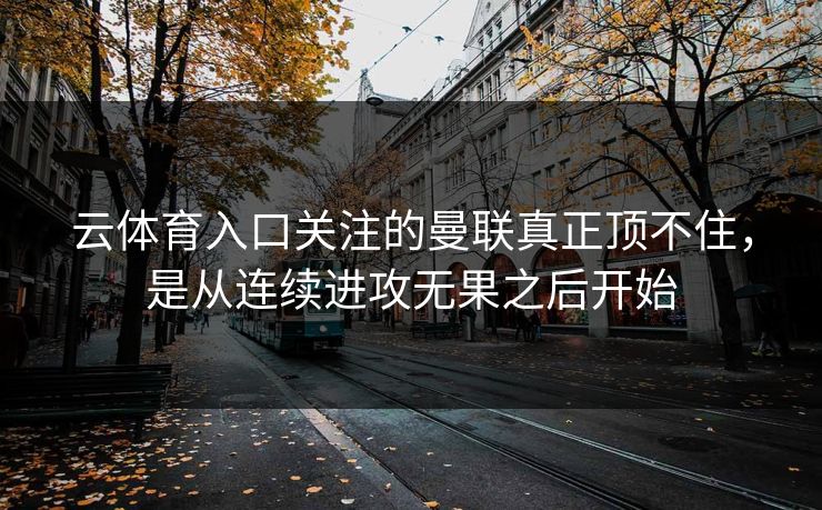 云体育入口关注的曼联真正顶不住,是从连续进攻无果之后开始 云体育入口关注的曼联真正顶不住,是从连续进攻无果之后开始