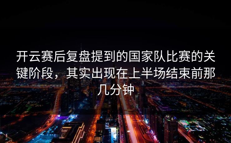 开云赛后复盘提到的国家队比赛的关键阶段，其实出现在上半场结束前那几分钟