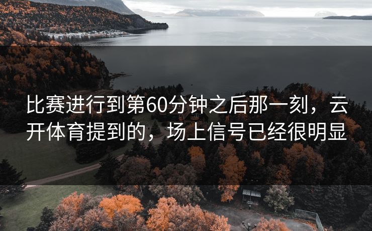 比赛进行到第60分钟之后那一刻，云开体育提到的，场上信号已经很明显