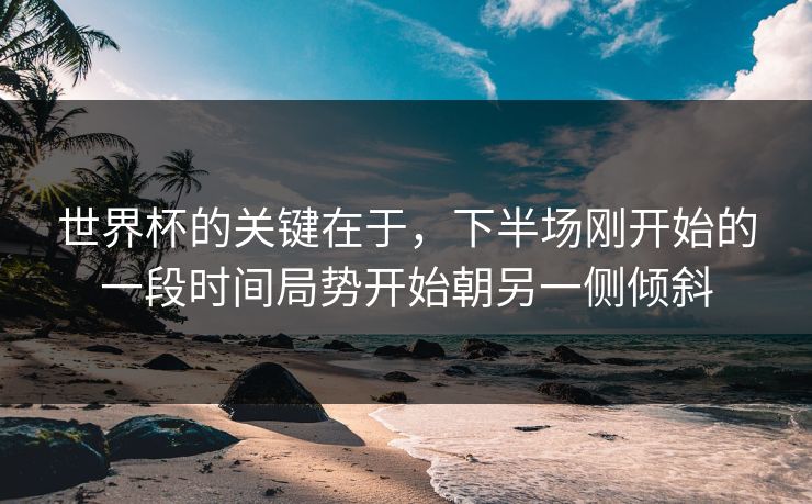 世界杯的关键在于，下半场刚开始的一段时间局势开始朝另一侧倾斜