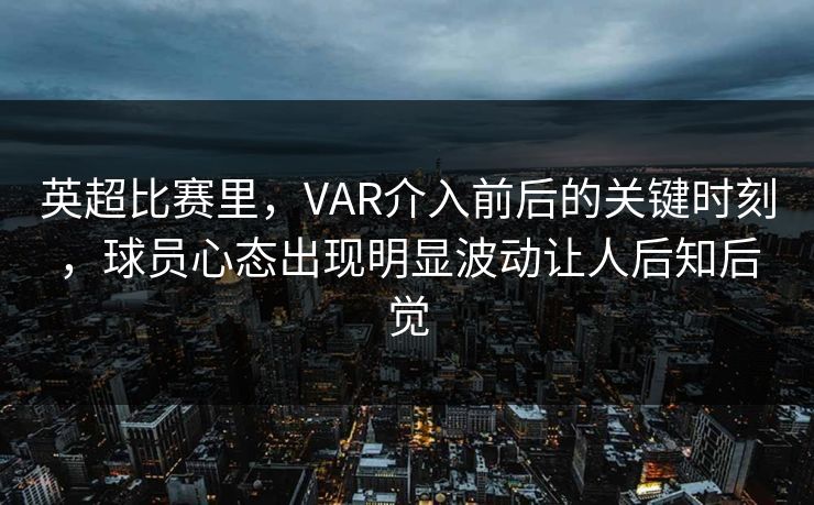 英超比赛里，VAR介入前后的关键时刻，球员心态出现明显波动让人后知后觉