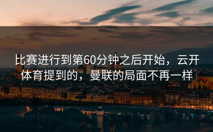 比赛进行到第60分钟之后开始，云开体育提到的，曼联的局面不再一样