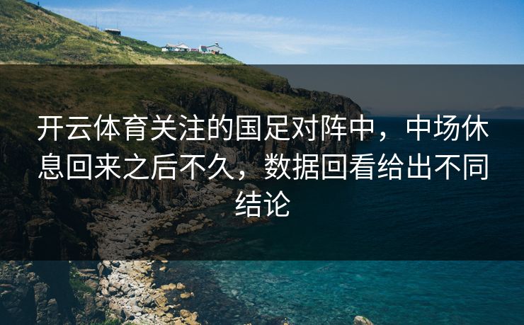 开云体育关注的国足对阵中，中场休息回来之后不久，数据回看给出不同结论