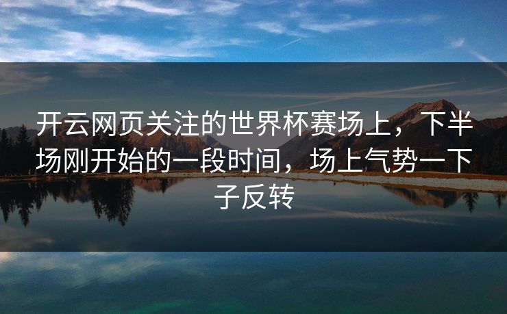 开云网页关注的世界杯赛场上，下半场刚开始的一段时间，场上气势一下子反转