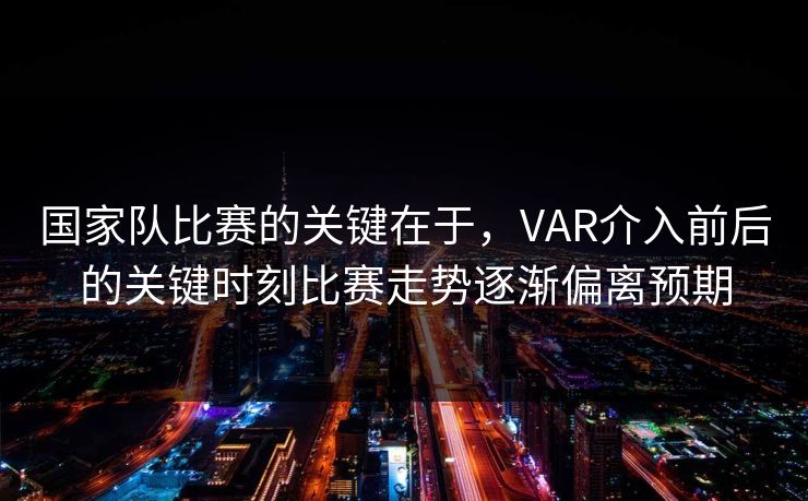 国家队比赛的关键在于，VAR介入前后的关键时刻比赛走势逐渐偏离预期