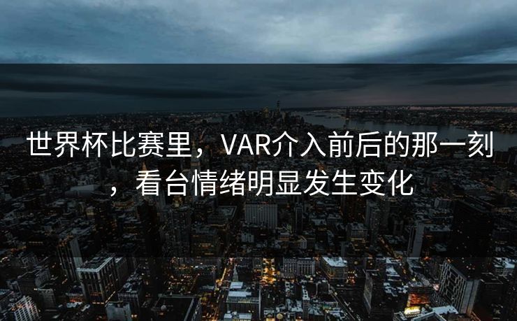 世界杯比赛里，VAR介入前后的那一刻，看台情绪明显发生变化