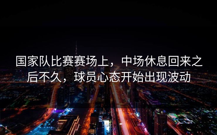 国家队比赛赛场上，中场休息回来之后不久，球员心态开始出现波动